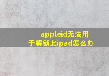 appleid无法用于解锁此ipad怎么办