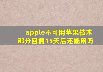 apple不可用苹果技术部分回复15天后还能用吗