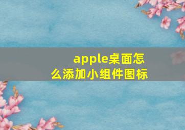 apple桌面怎么添加小组件图标