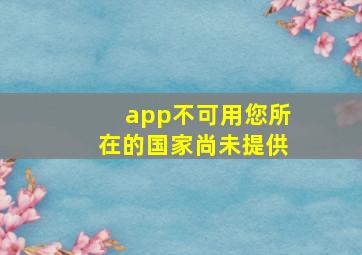 app不可用您所在的国家尚未提供