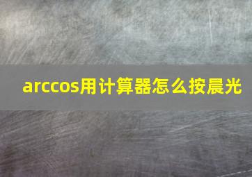 arccos用计算器怎么按晨光