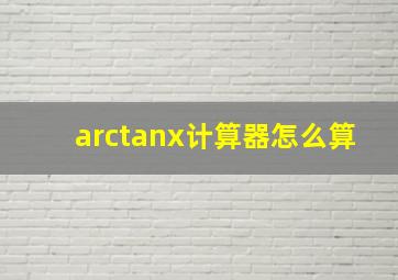 arctanx计算器怎么算