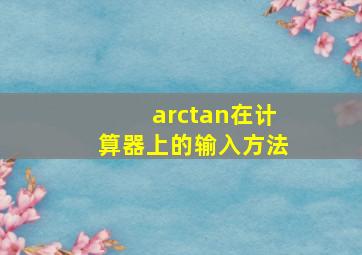 arctan在计算器上的输入方法