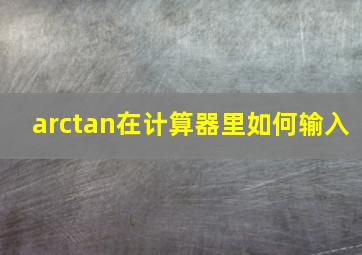 arctan在计算器里如何输入