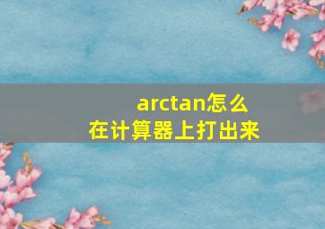 arctan怎么在计算器上打出来