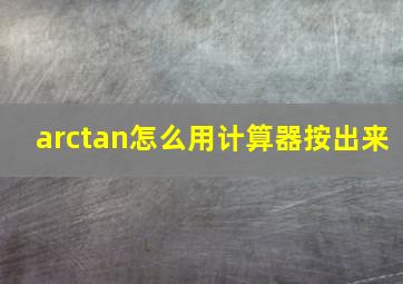 arctan怎么用计算器按出来