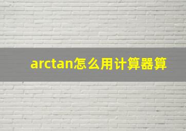 arctan怎么用计算器算