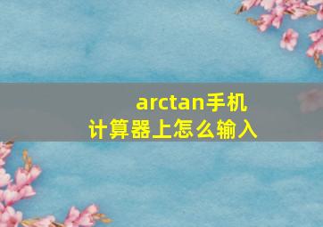 arctan手机计算器上怎么输入