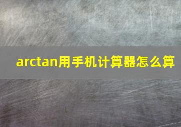 arctan用手机计算器怎么算