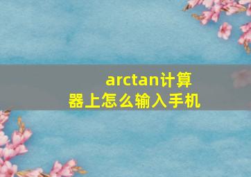 arctan计算器上怎么输入手机