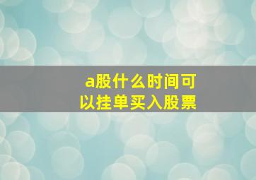 a股什么时间可以挂单买入股票