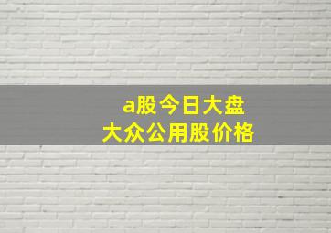 a股今日大盘大众公用股价格