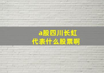 a股四川长虹代表什么股票啊