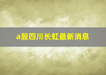 a股四川长虹最新消息