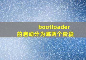 bootloader的启动分为哪两个阶段