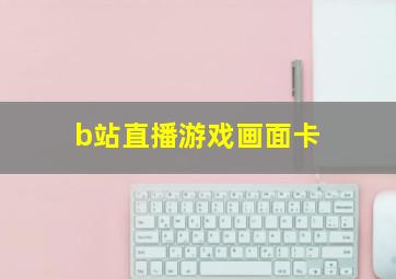 b站直播游戏画面卡