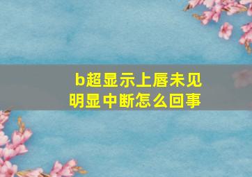 b超显示上唇未见明显中断怎么回事