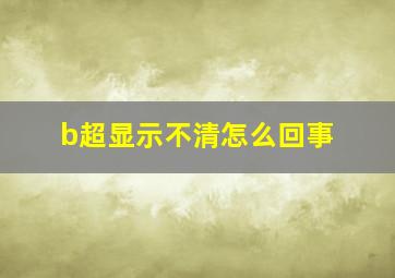 b超显示不清怎么回事