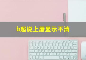 b超说上唇显示不清