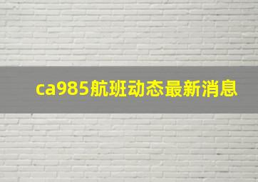 ca985航班动态最新消息