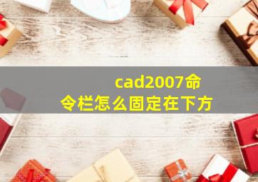 cad2007命令栏怎么固定在下方