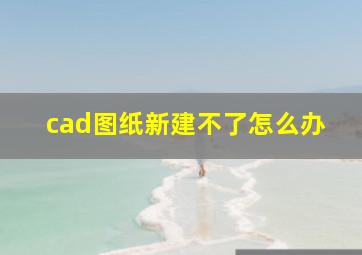 cad图纸新建不了怎么办