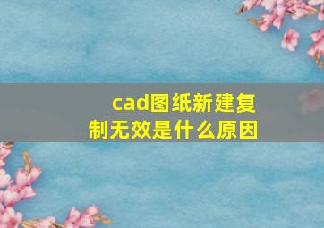 cad图纸新建复制无效是什么原因