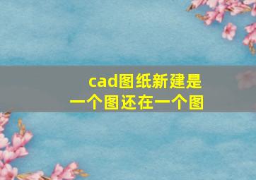 cad图纸新建是一个图还在一个图