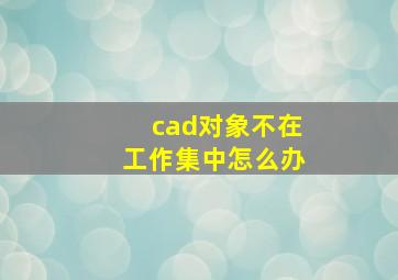 cad对象不在工作集中怎么办