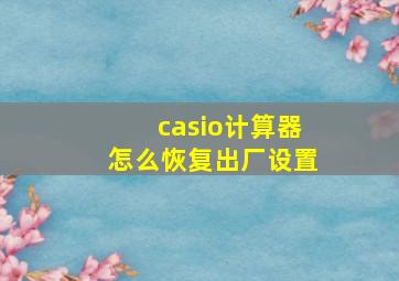 casio计算器怎么恢复出厂设置