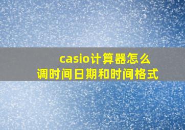 casio计算器怎么调时间日期和时间格式