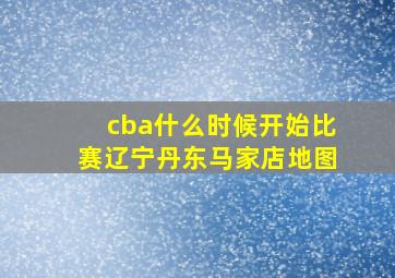 cba什么时候开始比赛辽宁丹东马家店地图