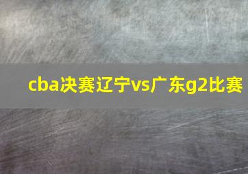 cba决赛辽宁vs广东g2比赛