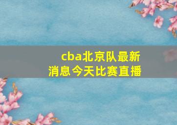 cba北京队最新消息今天比赛直播