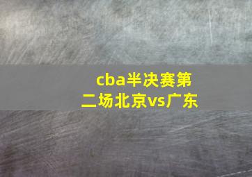 cba半决赛第二场北京vs广东