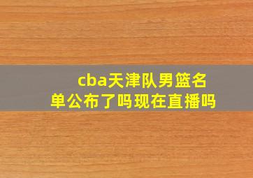 cba天津队男篮名单公布了吗现在直播吗