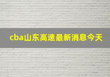 cba山东高速最新消息今天