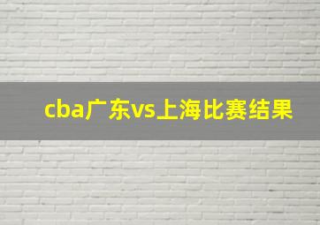 cba广东vs上海比赛结果