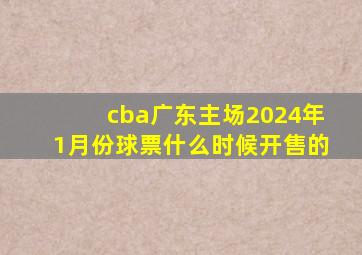 cba广东主场2024年1月份球票什么时候开售的