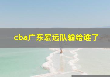 cba广东宏远队输给谁了