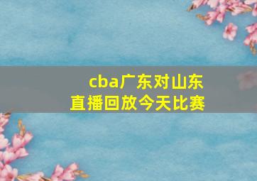 cba广东对山东直播回放今天比赛