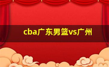 cba广东男篮vs广州