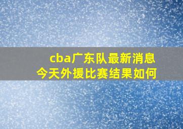 cba广东队最新消息今天外援比赛结果如何