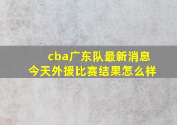 cba广东队最新消息今天外援比赛结果怎么样