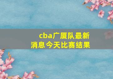 cba广厦队最新消息今天比赛结果