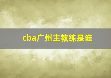 cba广州主教练是谁