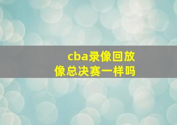 cba录像回放像总决赛一样吗