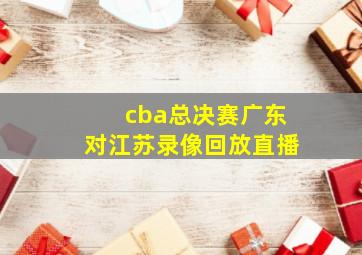 cba总决赛广东对江苏录像回放直播