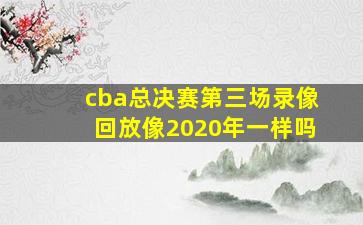 cba总决赛第三场录像回放像2020年一样吗