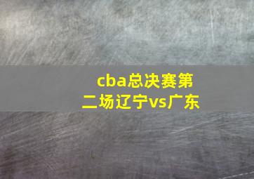 cba总决赛第二场辽宁vs广东